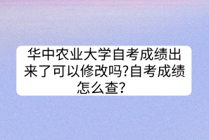 華中農(nóng)業(yè)大學(xué)自考成績出來了可以修改嗎?自考成績怎么查？