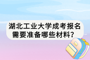 湖北工業(yè)大學(xué)成考報(bào)名需要準(zhǔn)備哪些材料？