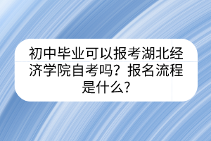 初中畢業(yè)可以報考湖北經濟學院自考嗎？報名流程是什么?