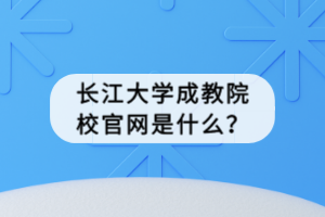 長(zhǎng)江大學(xué)成教院校官網(wǎng)是什么？
