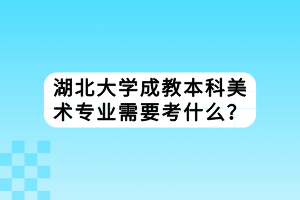 湖北大學(xué)成教本科美術(shù)專業(yè)需要考什么？