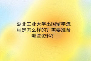 湖北工業(yè)大學(xué)出國留學(xué)流程是怎么樣的？需要準(zhǔn)備哪些資料？