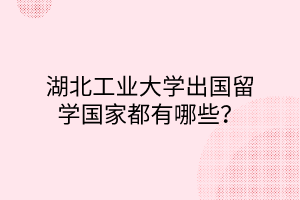 湖北工業(yè)大學出國留學國家都有哪些？