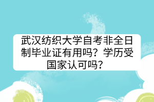 武漢紡織大學(xué)自考非全日制畢業(yè)證有用嗎？學(xué)歷受國家認可嗎？