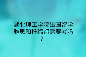 湖北理工學院出國留學雅思和托福都需要考嗎？