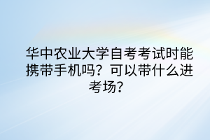 華中農業(yè)大學自考考試時能攜帶手機嗎？可以帶什么進考場？