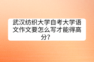 武漢紡織大學自考大學語文作文要怎么寫才能得高分？