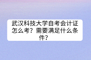武漢科技大學(xué)自考會(huì)計(jì)證怎么考？需要滿足什么條件？