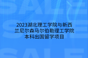 2023湖北理工學(xué)院與新西蘭尼爾森馬爾伯勒理工學(xué)院本科出國(guó)留學(xué)項(xiàng)目