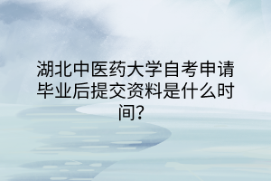 湖北中醫(yī)藥大學(xué)自考申請畢業(yè)后提交資料是什么時間？