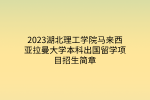 2023湖北理工學(xué)院馬來(lái)西亞拉曼大學(xué)本科出國(guó)留學(xué)項(xiàng)目招生簡(jiǎn)章