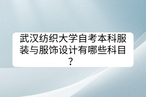 武漢紡織大學(xué)自考本科服裝與服飾設(shè)計(jì)有哪些科目？