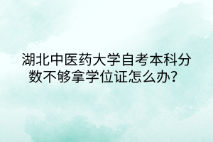 湖北中醫(yī)藥大學(xué)自考本科分?jǐn)?shù)不夠拿學(xué)位證怎么辦？