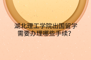 湖北理工學(xué)院出國留學(xué)需要辦理哪些手續(xù)？