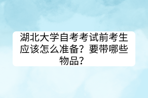 湖北大學自考考試前考生應該怎么準備？要帶哪些物品？
