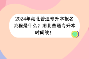 2024年湖北普通專升本報(bào)名流程是什么？湖北普通專升本時(shí)間線！