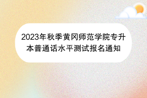 2023年秋季黃岡師范學(xué)院專升本普通話水平測試報(bào)名通知