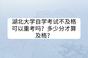 湖北大學(xué)自學(xué)考試不及格可以重考嗎？多少分才算及格？
