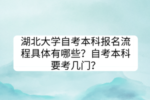 湖北大學(xué)自考本科報名流程具體有哪些？自考本科要考幾門？