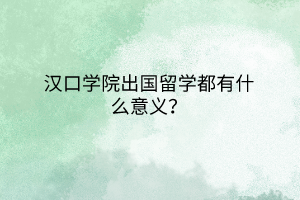 漢口學(xué)院出國留學(xué)都有什么意義？