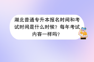 湖北普通專升本報名時間和考試時間是什么時候？每年考試內(nèi)容一樣嗎？