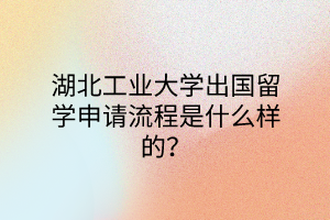 湖北工業(yè)大學(xué)出國(guó)留學(xué)申請(qǐng)流程是什么樣的？