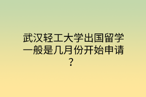 武漢輕工大學(xué)出國留學(xué)一般是幾月份開始申請？