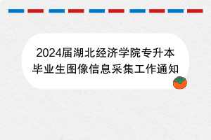 2024屆湖北經(jīng)濟(jì)學(xué)院專升本畢業(yè)生圖像信息采集工作通知