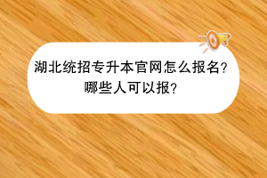 湖北統(tǒng)招專升本官網(wǎng)怎么報名？哪些人可以報？