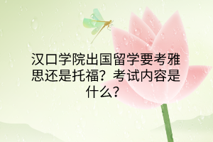 漢口學(xué)院出國留學(xué)要考雅思還是托福？考試內(nèi)容是什么？