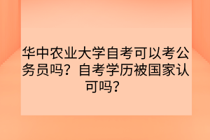 華中農(nóng)業(yè)大學(xué)自考可以考公務(wù)員嗎？自考學(xué)歷被國家認(rèn)可嗎？