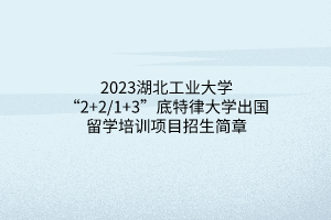 2023湖北工業(yè)大學(xué)“2+2_1+3”底特律大學(xué)出國留學(xué)培訓(xùn)項目招生簡章(1)