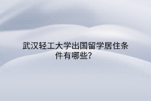 武漢輕工大學出國留學居住條件有哪些？