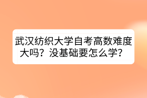 武漢紡織大學自考高數(shù)難度大嗎？沒基礎(chǔ)要怎么學？