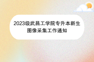 2023級武昌工學(xué)院專升本新生圖像采集工作通知