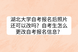 湖北大學(xué)自考報(bào)名后照片還可以改嗎？自考生怎么更改自考報(bào)名信息？