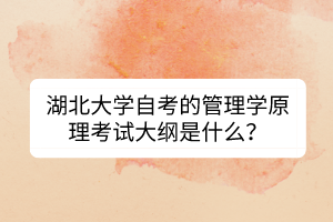 湖北大學(xué)自考的管理學(xué)原理考試大綱是什么？