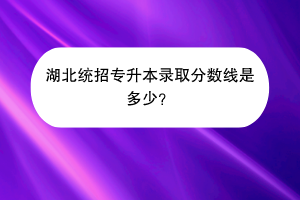 湖北統(tǒng)招專升本錄取分?jǐn)?shù)線是多少？