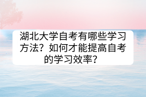 湖北大學(xué)自考有哪些學(xué)習(xí)方法？如何才能提高自考的學(xué)習(xí)效率？