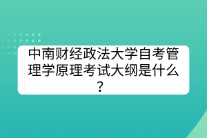 中南財經政法大學自考管理學原理考試大綱是什么？