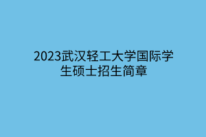 2023武漢輕工大學(xué)國(guó)際學(xué)生碩士招生簡(jiǎn)章