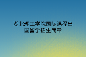 湖北理工學(xué)院國(guó)際課程出國(guó)留學(xué)招生簡(jiǎn)章