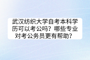武漢紡織大學(xué)自考本科學(xué)歷可以考公嗎？哪些專業(yè)對考公務(wù)員更有幫助？