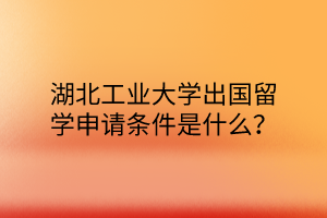 湖北工業(yè)大學出國留學申請條件是什么？