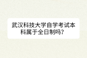 武漢科技大學自學考試本科屬于全日制嗎？