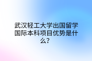 武漢輕工大學(xué)出國(guó)留學(xué)國(guó)際本科項(xiàng)目?jī)?yōu)勢(shì)是什么？