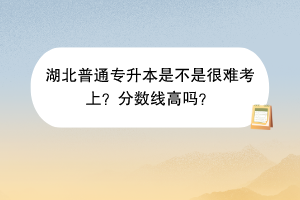 湖北普通專升本是不是很難考上？分?jǐn)?shù)線高嗎？