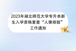 2023年湖北師范大學(xué)專升本新生入學(xué)資格復(fù)查“人像核驗”工作通知