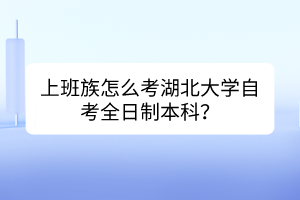 上班族怎么考湖北大學(xué)自考全日制本科？