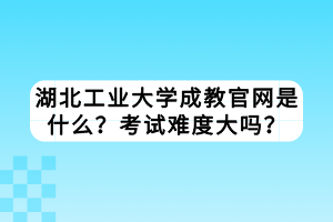 湖北工業(yè)大學(xué)成教官網(wǎng)是什么？考試難度大嗎？